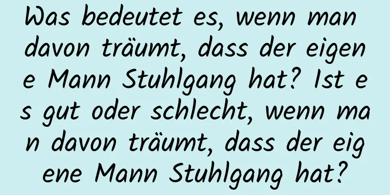 Was bedeutet es, wenn man davon träumt, dass der eigene Mann Stuhlgang hat? Ist es gut oder schlecht, wenn man davon träumt, dass der eigene Mann Stuhlgang hat?
