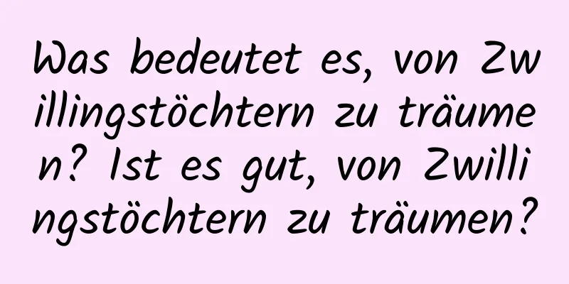 Was bedeutet es, von Zwillingstöchtern zu träumen? Ist es gut, von Zwillingstöchtern zu träumen?