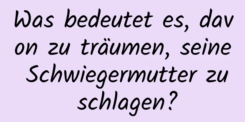 Was bedeutet es, davon zu träumen, seine Schwiegermutter zu schlagen?