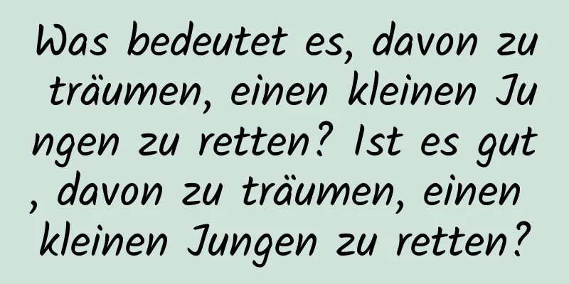 Was bedeutet es, davon zu träumen, einen kleinen Jungen zu retten? Ist es gut, davon zu träumen, einen kleinen Jungen zu retten?