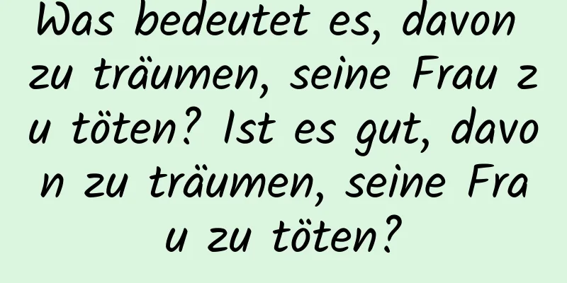 Was bedeutet es, davon zu träumen, seine Frau zu töten? Ist es gut, davon zu träumen, seine Frau zu töten?