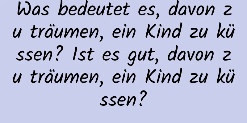 Was bedeutet es, davon zu träumen, ein Kind zu küssen? Ist es gut, davon zu träumen, ein Kind zu küssen?