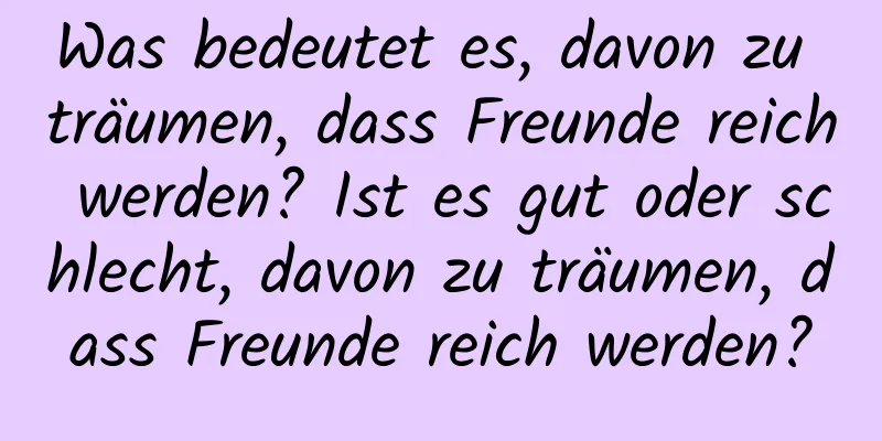 Was bedeutet es, davon zu träumen, dass Freunde reich werden? Ist es gut oder schlecht, davon zu träumen, dass Freunde reich werden?