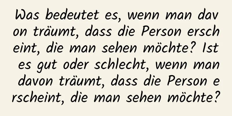 Was bedeutet es, wenn man davon träumt, dass die Person erscheint, die man sehen möchte? Ist es gut oder schlecht, wenn man davon träumt, dass die Person erscheint, die man sehen möchte?
