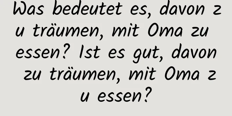 Was bedeutet es, davon zu träumen, mit Oma zu essen? Ist es gut, davon zu träumen, mit Oma zu essen?
