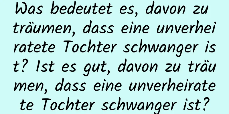 Was bedeutet es, davon zu träumen, dass eine unverheiratete Tochter schwanger ist? Ist es gut, davon zu träumen, dass eine unverheiratete Tochter schwanger ist?