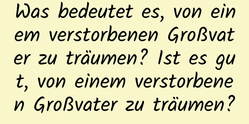 Was bedeutet es, von einem verstorbenen Großvater zu träumen? Ist es gut, von einem verstorbenen Großvater zu träumen?