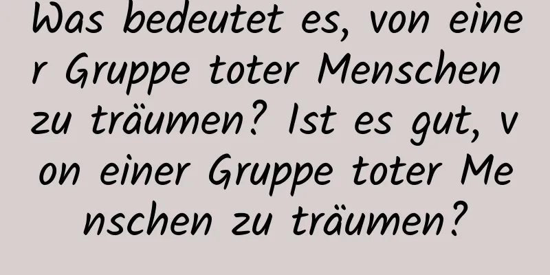 Was bedeutet es, von einer Gruppe toter Menschen zu träumen? Ist es gut, von einer Gruppe toter Menschen zu träumen?
