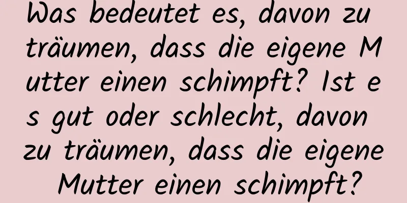 Was bedeutet es, davon zu träumen, dass die eigene Mutter einen schimpft? Ist es gut oder schlecht, davon zu träumen, dass die eigene Mutter einen schimpft?