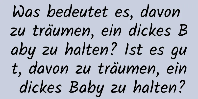 Was bedeutet es, davon zu träumen, ein dickes Baby zu halten? Ist es gut, davon zu träumen, ein dickes Baby zu halten?