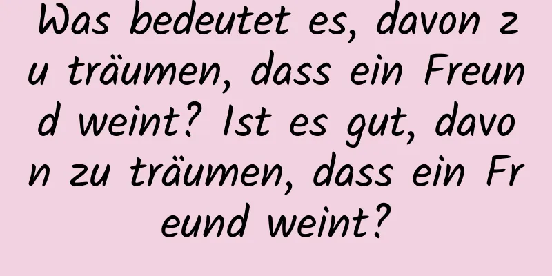Was bedeutet es, davon zu träumen, dass ein Freund weint? Ist es gut, davon zu träumen, dass ein Freund weint?