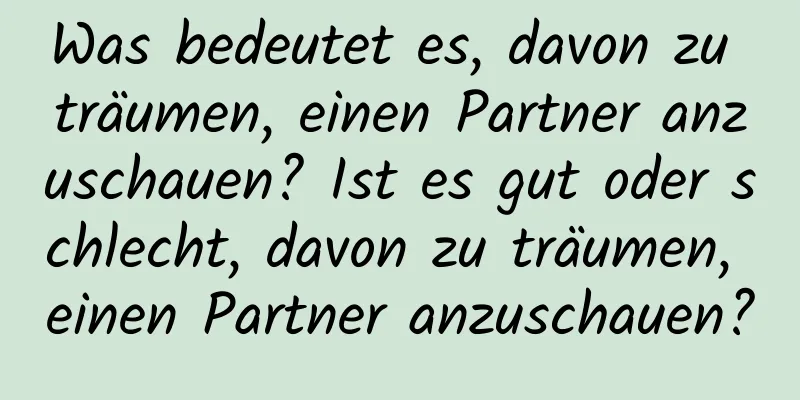 Was bedeutet es, davon zu träumen, einen Partner anzuschauen? Ist es gut oder schlecht, davon zu träumen, einen Partner anzuschauen?