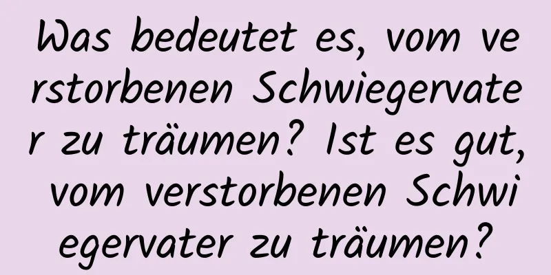 Was bedeutet es, vom verstorbenen Schwiegervater zu träumen? Ist es gut, vom verstorbenen Schwiegervater zu träumen?