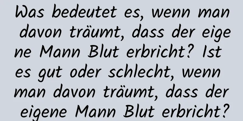Was bedeutet es, wenn man davon träumt, dass der eigene Mann Blut erbricht? Ist es gut oder schlecht, wenn man davon träumt, dass der eigene Mann Blut erbricht?