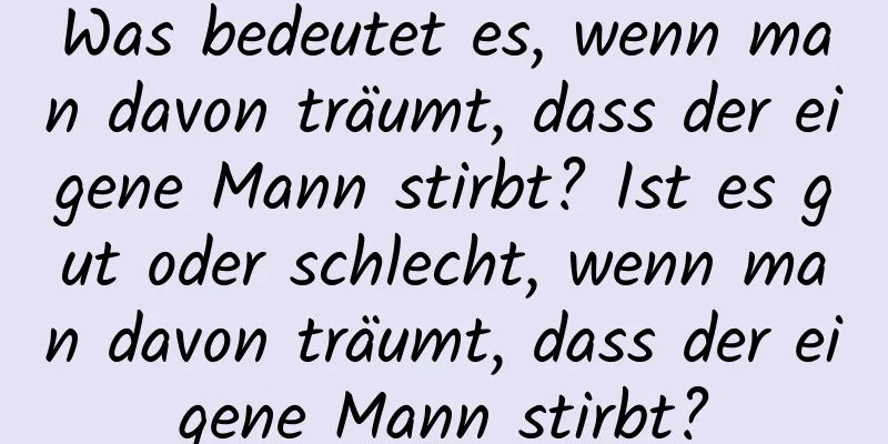 Was bedeutet es, wenn man davon träumt, dass der eigene Mann stirbt? Ist es gut oder schlecht, wenn man davon träumt, dass der eigene Mann stirbt?