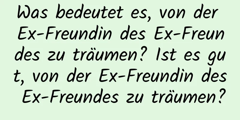 Was bedeutet es, von der Ex-Freundin des Ex-Freundes zu träumen? Ist es gut, von der Ex-Freundin des Ex-Freundes zu träumen?