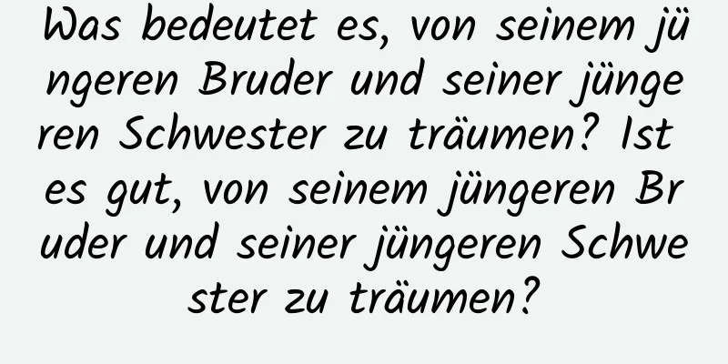 Was bedeutet es, von seinem jüngeren Bruder und seiner jüngeren Schwester zu träumen? Ist es gut, von seinem jüngeren Bruder und seiner jüngeren Schwester zu träumen?