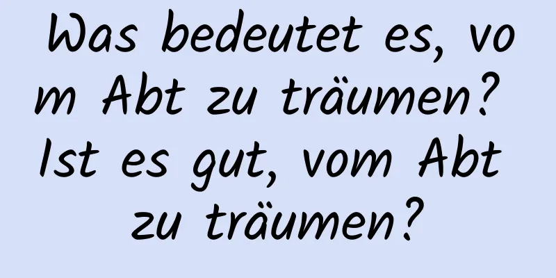 Was bedeutet es, vom Abt zu träumen? Ist es gut, vom Abt zu träumen?