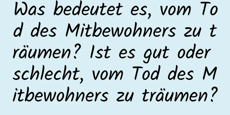Was bedeutet es, vom Tod des Mitbewohners zu träumen? Ist es gut oder schlecht, vom Tod des Mitbewohners zu träumen?