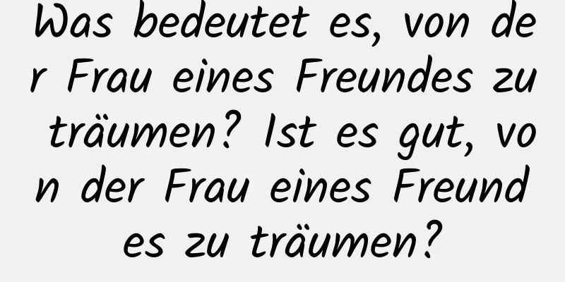 Was bedeutet es, von der Frau eines Freundes zu träumen? Ist es gut, von der Frau eines Freundes zu träumen?