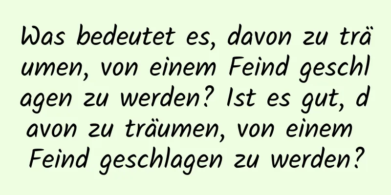 Was bedeutet es, davon zu träumen, von einem Feind geschlagen zu werden? Ist es gut, davon zu träumen, von einem Feind geschlagen zu werden?