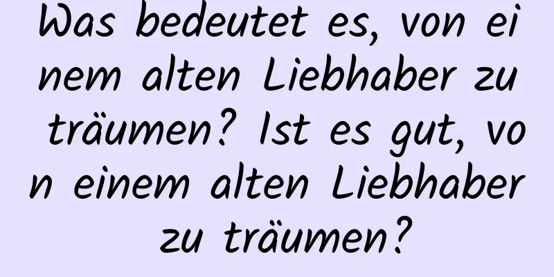 Was bedeutet es, von einem alten Liebhaber zu träumen? Ist es gut, von einem alten Liebhaber zu träumen?