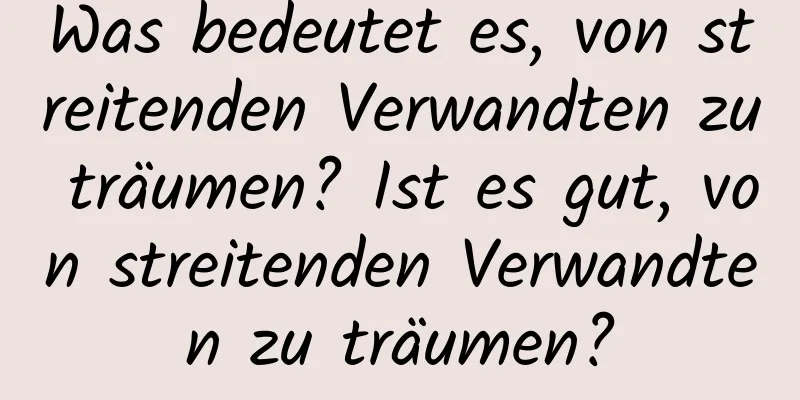 Was bedeutet es, von streitenden Verwandten zu träumen? Ist es gut, von streitenden Verwandten zu träumen?