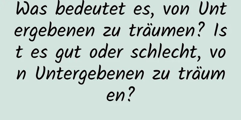 Was bedeutet es, von Untergebenen zu träumen? Ist es gut oder schlecht, von Untergebenen zu träumen?