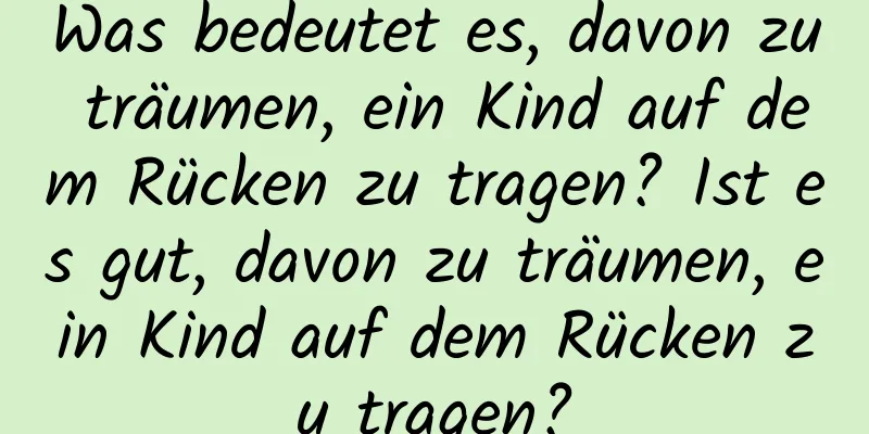 Was bedeutet es, davon zu träumen, ein Kind auf dem Rücken zu tragen? Ist es gut, davon zu träumen, ein Kind auf dem Rücken zu tragen?