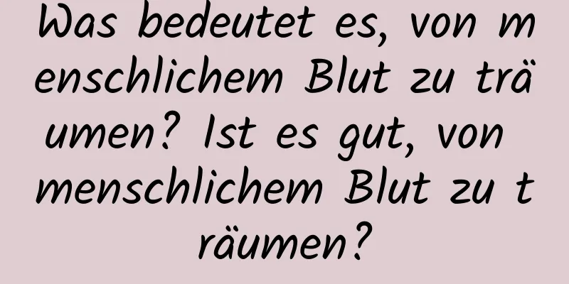 Was bedeutet es, von menschlichem Blut zu träumen? Ist es gut, von menschlichem Blut zu träumen?