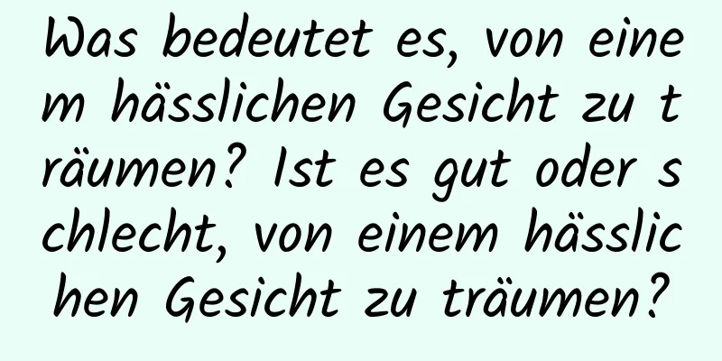 Was bedeutet es, von einem hässlichen Gesicht zu träumen? Ist es gut oder schlecht, von einem hässlichen Gesicht zu träumen?