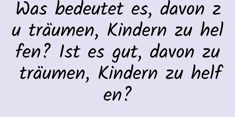 Was bedeutet es, davon zu träumen, Kindern zu helfen? Ist es gut, davon zu träumen, Kindern zu helfen?