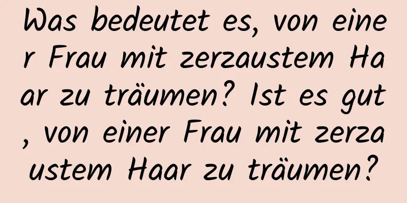 Was bedeutet es, von einer Frau mit zerzaustem Haar zu träumen? Ist es gut, von einer Frau mit zerzaustem Haar zu träumen?