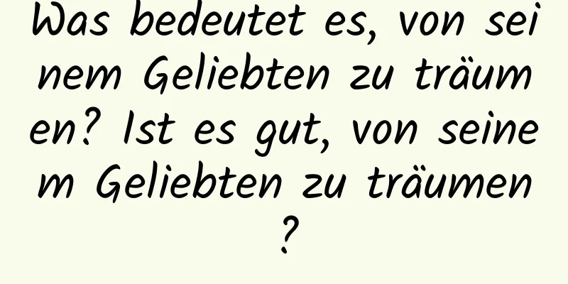 Was bedeutet es, von seinem Geliebten zu träumen? Ist es gut, von seinem Geliebten zu träumen?