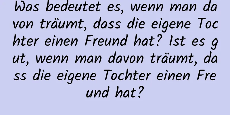 Was bedeutet es, wenn man davon träumt, dass die eigene Tochter einen Freund hat? Ist es gut, wenn man davon träumt, dass die eigene Tochter einen Freund hat?