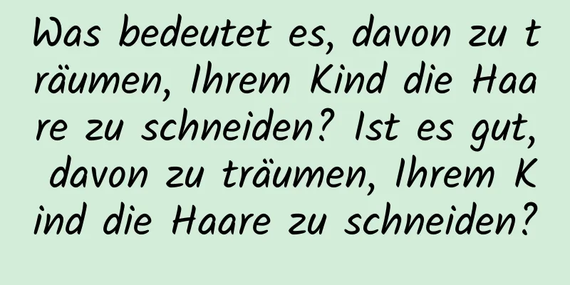 Was bedeutet es, davon zu träumen, Ihrem Kind die Haare zu schneiden? Ist es gut, davon zu träumen, Ihrem Kind die Haare zu schneiden?