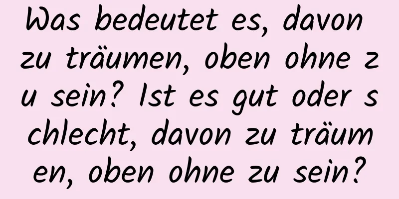 Was bedeutet es, davon zu träumen, oben ohne zu sein? Ist es gut oder schlecht, davon zu träumen, oben ohne zu sein?