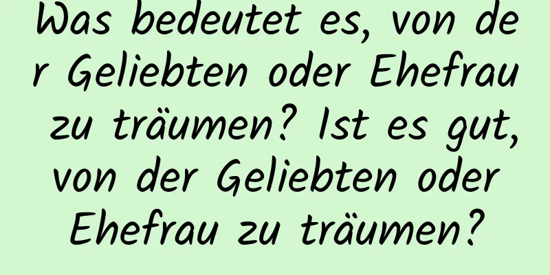 Was bedeutet es, von der Geliebten oder Ehefrau zu träumen? Ist es gut, von der Geliebten oder Ehefrau zu träumen?