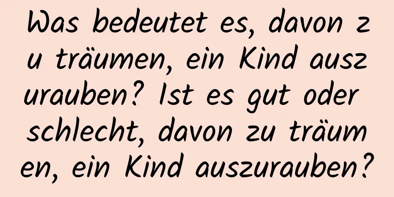 Was bedeutet es, davon zu träumen, ein Kind auszurauben? Ist es gut oder schlecht, davon zu träumen, ein Kind auszurauben?