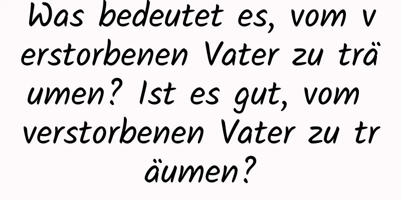 Was bedeutet es, vom verstorbenen Vater zu träumen? Ist es gut, vom verstorbenen Vater zu träumen?