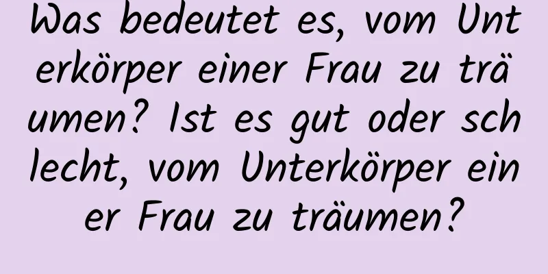 Was bedeutet es, vom Unterkörper einer Frau zu träumen? Ist es gut oder schlecht, vom Unterkörper einer Frau zu träumen?