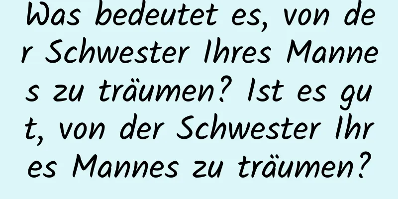 Was bedeutet es, von der Schwester Ihres Mannes zu träumen? Ist es gut, von der Schwester Ihres Mannes zu träumen?