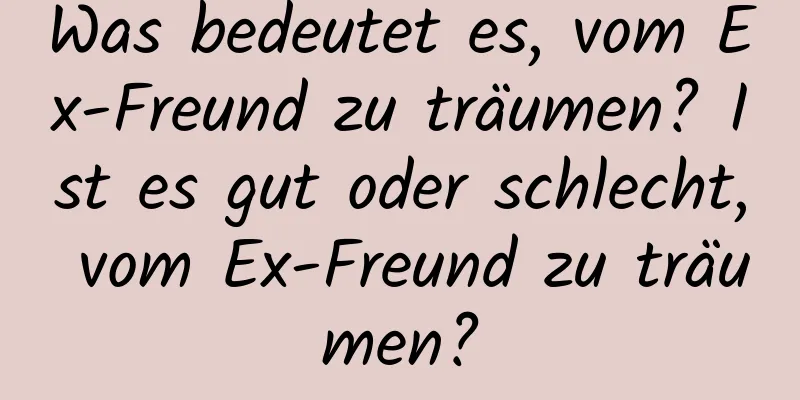 Was bedeutet es, vom Ex-Freund zu träumen? Ist es gut oder schlecht, vom Ex-Freund zu träumen?
