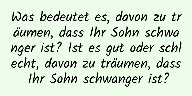 Was bedeutet es, davon zu träumen, dass Ihr Sohn schwanger ist? Ist es gut oder schlecht, davon zu träumen, dass Ihr Sohn schwanger ist?