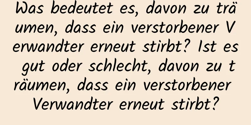 Was bedeutet es, davon zu träumen, dass ein verstorbener Verwandter erneut stirbt? Ist es gut oder schlecht, davon zu träumen, dass ein verstorbener Verwandter erneut stirbt?
