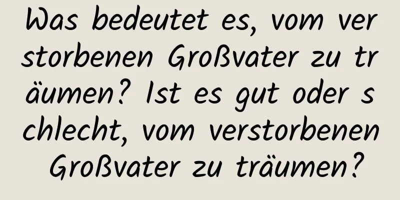 Was bedeutet es, vom verstorbenen Großvater zu träumen? Ist es gut oder schlecht, vom verstorbenen Großvater zu träumen?