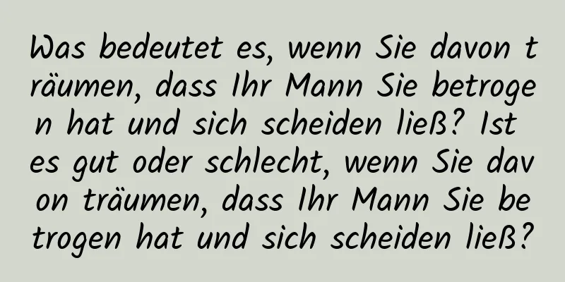 Was bedeutet es, wenn Sie davon träumen, dass Ihr Mann Sie betrogen hat und sich scheiden ließ? Ist es gut oder schlecht, wenn Sie davon träumen, dass Ihr Mann Sie betrogen hat und sich scheiden ließ?
