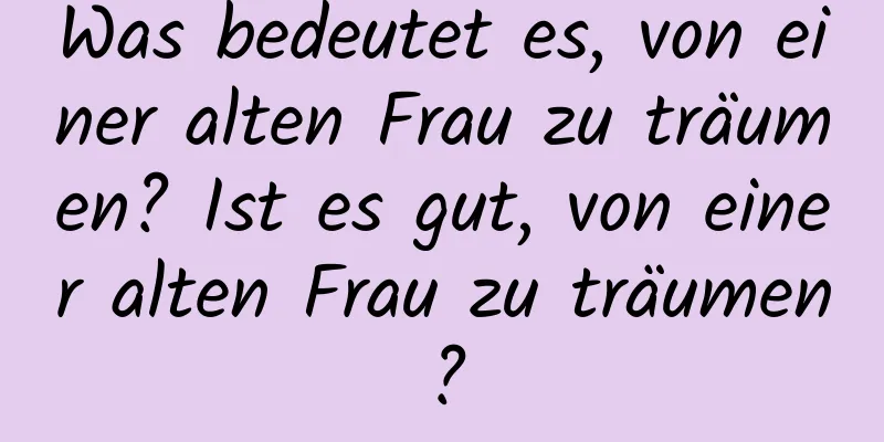 Was bedeutet es, von einer alten Frau zu träumen? Ist es gut, von einer alten Frau zu träumen?