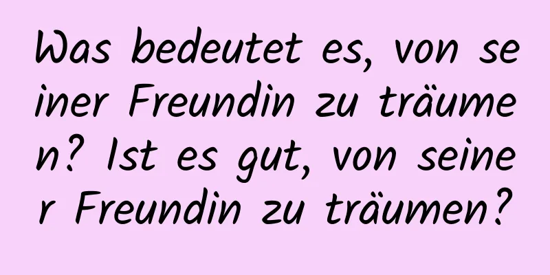 Was bedeutet es, von seiner Freundin zu träumen? Ist es gut, von seiner Freundin zu träumen?