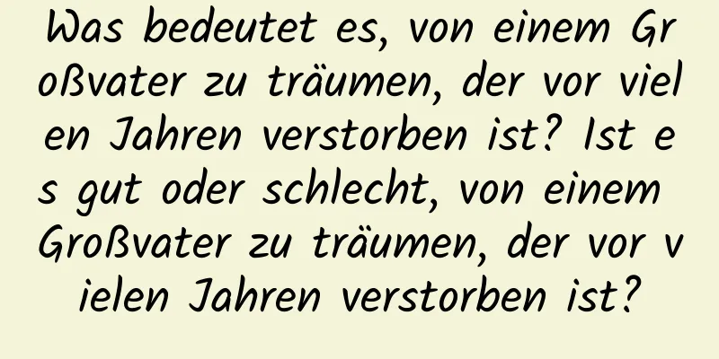 Was bedeutet es, von einem Großvater zu träumen, der vor vielen Jahren verstorben ist? Ist es gut oder schlecht, von einem Großvater zu träumen, der vor vielen Jahren verstorben ist?